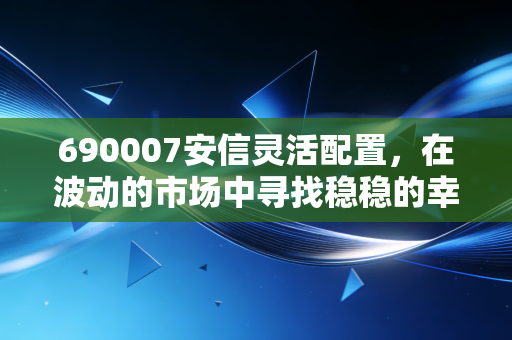 690007安信灵活配置，在波动的市场中寻找稳稳的幸福，我的投资碎碎念