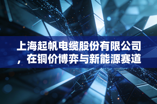 上海起帆电缆股份有限公司，在铜价博弈与新能源赛道中，寻找制造业的定海神针