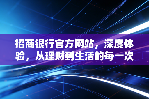 招商银行官方网站，深度体验，从理财到生活的每一次点击都值得信赖