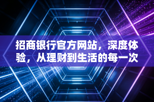 招商银行官方网站，深度体验，从理财到生活的每一次点击都值得信赖