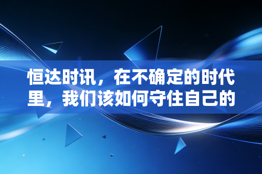 恒达时讯，在不确定的时代里，我们该如何守住自己的钱袋子？