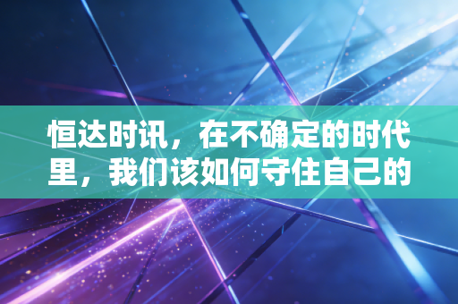 恒达时讯，在不确定的时代里，我们该如何守住自己的钱袋子？