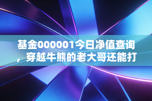 基金000001今日净值查询，穿越牛熊的老大哥还能打吗？我的深度复盘与思考