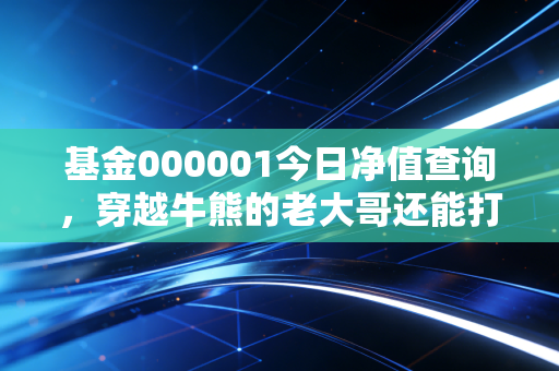 基金000001今日净值查询，穿越牛熊的老大哥还能打吗？我的深度复盘与思考