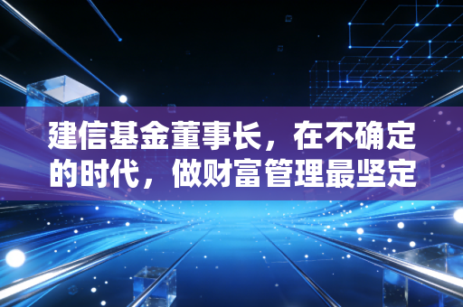 建信基金董事长，在不确定的时代，做财富管理最坚定的长期主义者