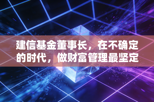 建信基金董事长，在不确定的时代，做财富管理最坚定的长期主义者