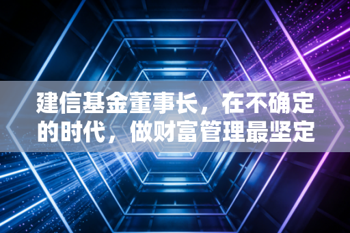 建信基金董事长，在不确定的时代，做财富管理最坚定的长期主义者