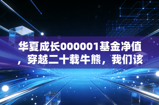 华夏成长000001基金净值，穿越二十载牛熊，我们该如何面对这位老大哥的起伏？