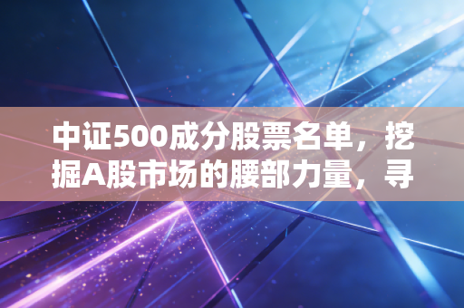中证500成分股票名单，挖掘A股市场的腰部力量，寻找下一个隐形冠军