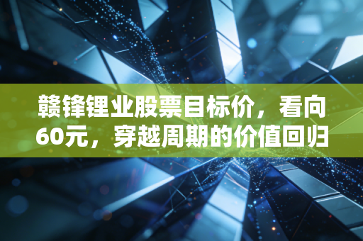 赣锋锂业股票目标价，看向60元，穿越周期的价值回归