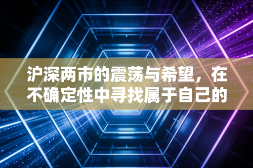 沪深两市的震荡与希望，在不确定性中寻找属于自己的压舱石