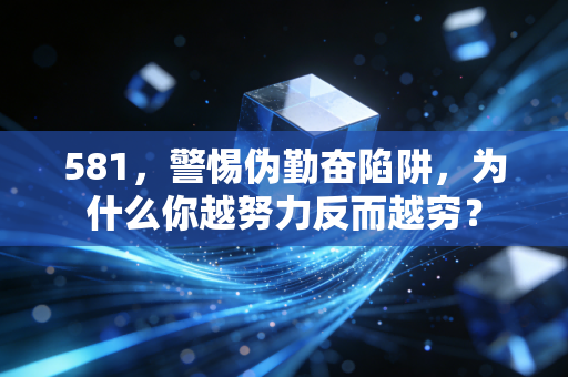 581，警惕伪勤奋陷阱，为什么你越努力反而越穷？