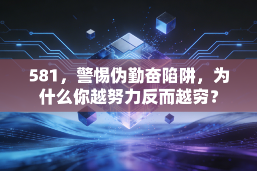581，警惕伪勤奋陷阱，为什么你越努力反而越穷？