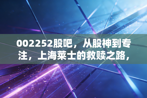 002252股吧,从股神到专注,上海莱士的救赎之路,散户该如何自处?