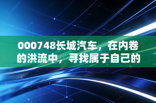 000748长城汽车，在内卷的洪流中，寻找属于自己的那座山