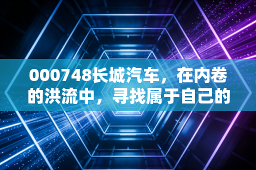 000748长城汽车,在内卷的洪流中,寻找属于自己的那座山