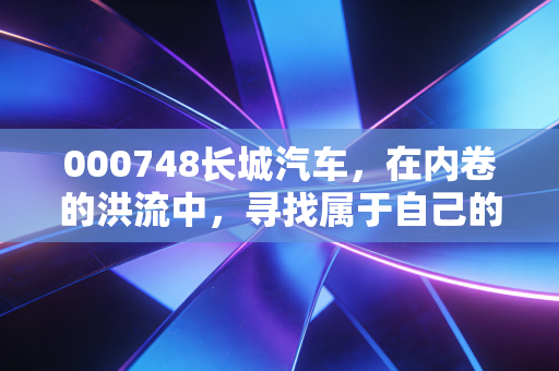 000748长城汽车，在内卷的洪流中，寻找属于自己的那座山