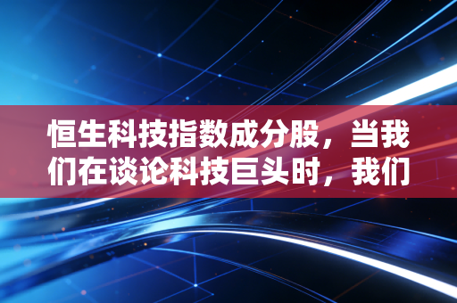 恒生科技指数成分股，当我们在谈论科技巨头时，我们究竟在投资怎样的未来？