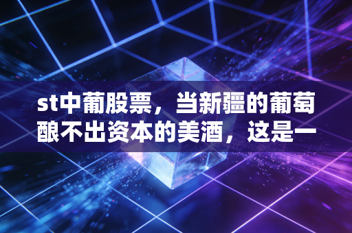 st中葡股票，当新疆的葡萄酿不出资本的美酒，这是一场豪赌还是最后的救赎？