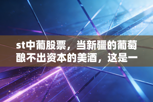 st中葡股票，当新疆的葡萄酿不出资本的美酒，这是一场豪赌还是最后的救赎？