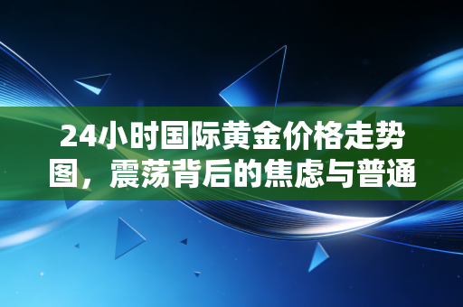 24小时国际黄金价格走势图，震荡背后的焦虑与普通人该如何守住钱袋子