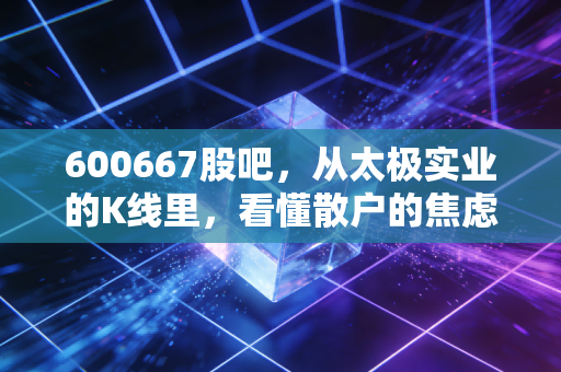600667股吧,从太极实业的K线里,看懂散户的焦虑与半导体的春天