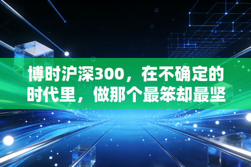 博时沪深300，在不确定的时代里，做那个最笨却最坚定的长期主义者