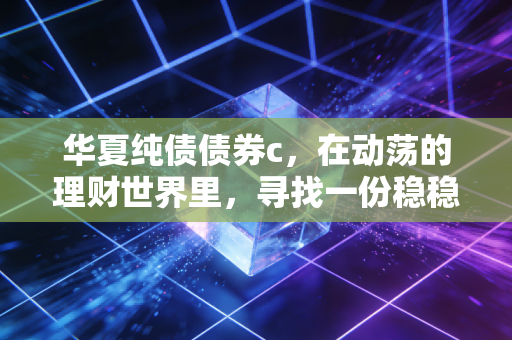 华夏纯债债券c，在动荡的理财世界里，寻找一份稳稳的睡后收入