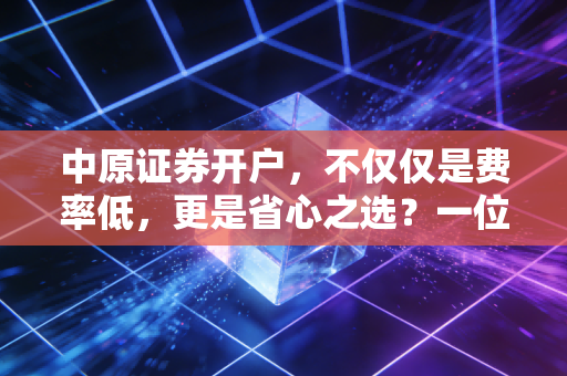中原证券开户，不仅仅是费率低，更是省心之选？一位资深投资者的实地测评