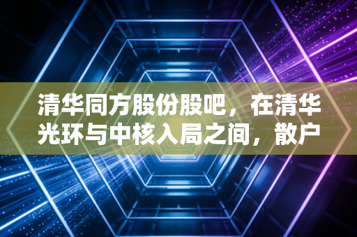 清华同方股份股吧，在清华光环与中核入局之间，散户的焦虑与希冀