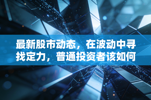 最新股市动态，在波动中寻找定力，普通投资者该如何穿越这轮过山车？