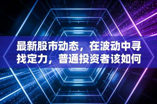 最新股市动态，在波动中寻找定力，普通投资者该如何穿越这轮过山车？