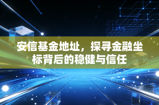 安信基金地址，探寻金融坐标背后的稳健与信任