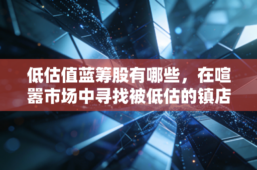 低估值蓝筹股有哪些，在喧嚣市场中寻找被低估的镇店之宝