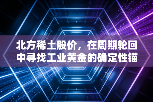 北方稀土股价，在周期轮回中寻找工业黄金的确定性锚点