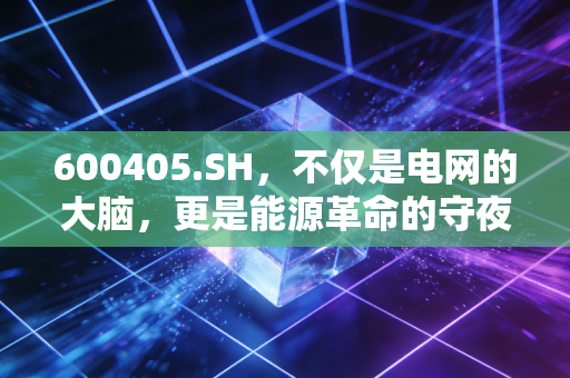 600405.SH，不仅是电网的大脑，更是能源革命的守夜人——深度解析国电南瑞