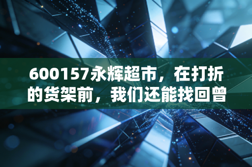 600157永辉超市，在打折的货架前，我们还能找回曾经的生鲜之王吗？