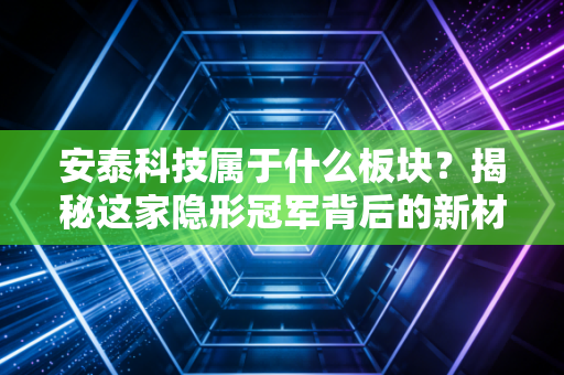 安泰科技属于什么板块？揭秘这家隐形冠军背后的新材料硬核逻辑