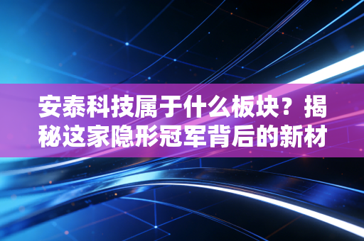 安泰科技属于什么板块？揭秘这家隐形冠军背后的新材料硬核逻辑