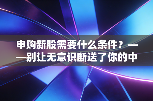 申购新股需要什么条件？——别让无意识断送了你的中奖机会