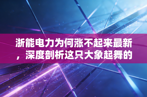 浙能电力为何涨不起来最新，深度剖析这只大象起舞的困局与破局之道