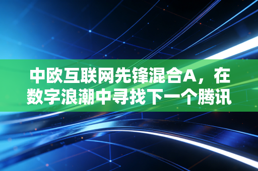 中欧互联网先锋混合A，在数字浪潮中寻找下一个腾讯，我们是否还有机会？