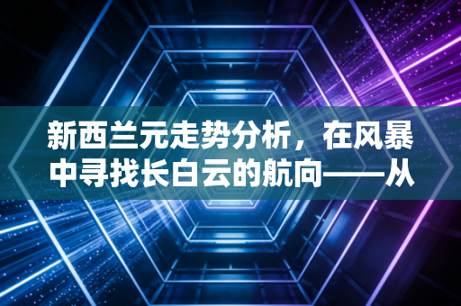 新西兰元走势分析,在风暴中寻找长白云的航向——从乳制品价格到全球避险情绪的深度解读