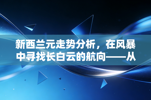 新西兰元走势分析，在风暴中寻找长白云的航向——从乳制品价格到全球避险情绪的深度解读