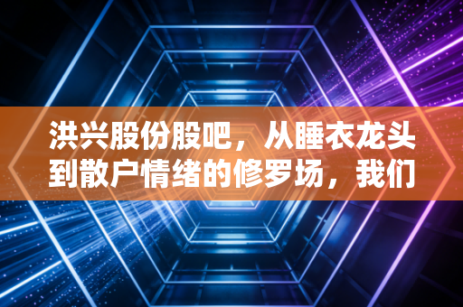 洪兴股份股吧，从睡衣龙头到散户情绪的修罗场，我们到底在博弈什么？