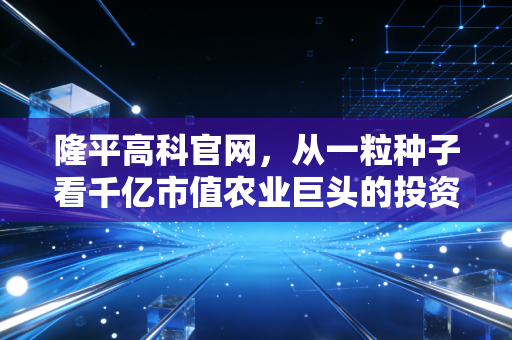 隆平高科官网,从一粒种子看千亿市值农业巨头的投资逻辑与未来