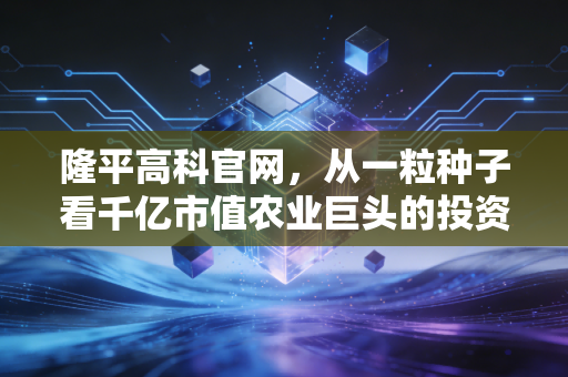 隆平高科官网，从一粒种子看千亿市值农业巨头的投资逻辑与未来