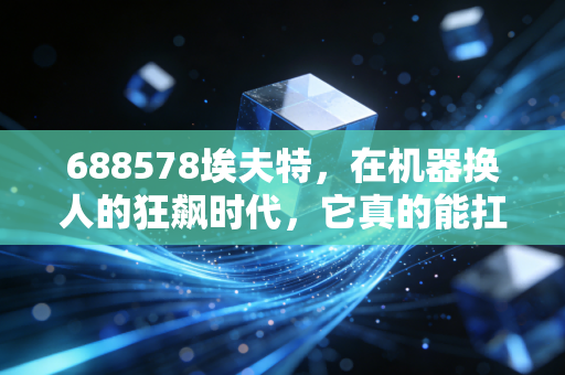 688578埃夫特，在机器换人的狂飙时代，它真的能扛起国产机器人的大旗吗？