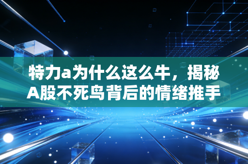 特力a为什么这么牛，揭秘A股不死鸟背后的情绪推手与硬核逻辑