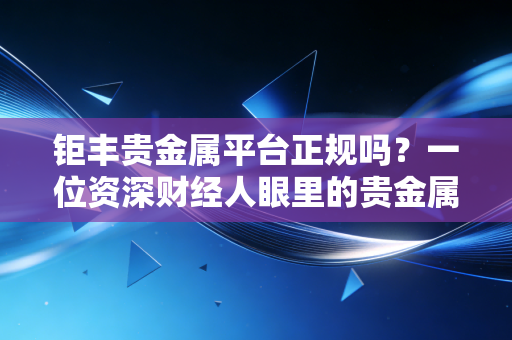 钜丰贵金属平台正规吗？一位资深财经人眼里的贵金属投资避坑指南